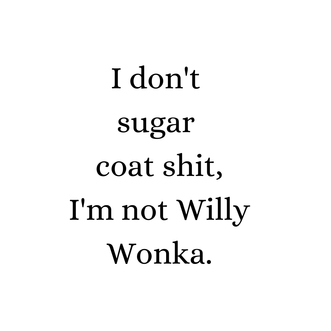 I don't sugar coat shit, I'm not Willy Wonka.