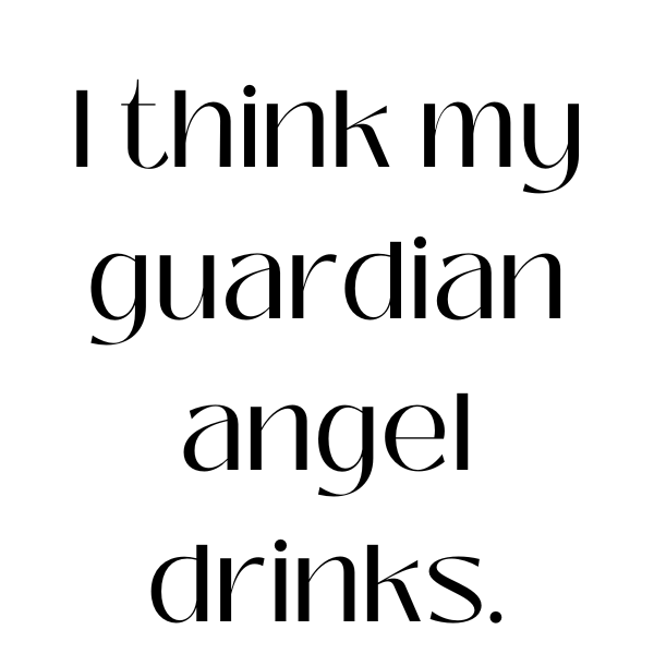 I think my guardian angel drinks.