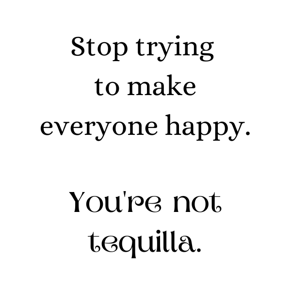 Stop trying to make everyone happy.  You're not tequilla.